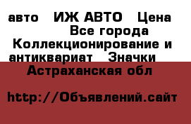 1.1) авто : ИЖ АВТО › Цена ­ 149 - Все города Коллекционирование и антиквариат » Значки   . Астраханская обл.